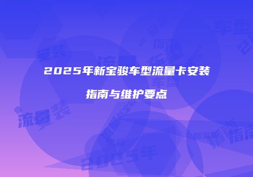 2025年新宝骏车型流量卡安装指南与维护要点