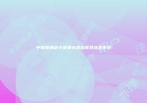 中国联通副卡流量办理指南及注意事项