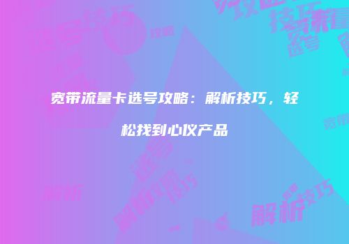 宽带流量卡选号攻略：解析技巧，轻松找到心仪产品