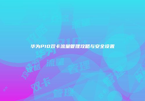 华为P10双卡流量管理攻略与安全设置