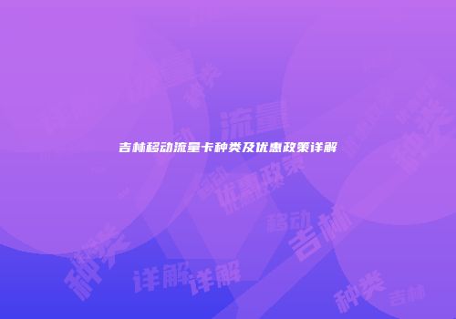 吉林移动流量卡种类及优惠政策详解
