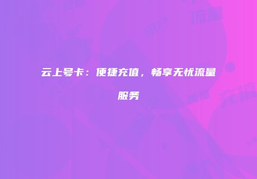 云上号卡：便捷充值，畅享无忧流量服务