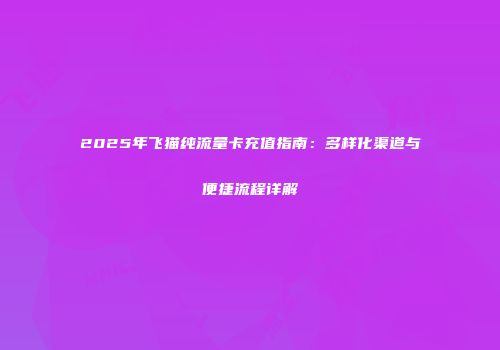 2025年飞猫纯流量卡充值指南:多样化渠道与便捷流程详解
