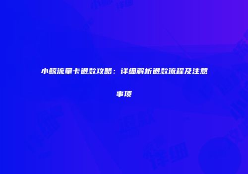 小鲸流量卡退款攻略:详细解析退款流程及注意事项