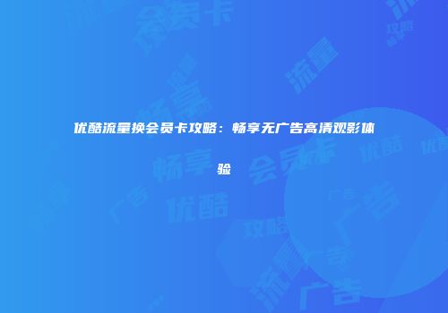 优酷流量换会员卡攻略：畅享无广告高清观影体验