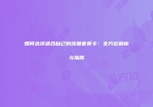 如何选择适合自己的流量套餐卡:全方位解析与指南