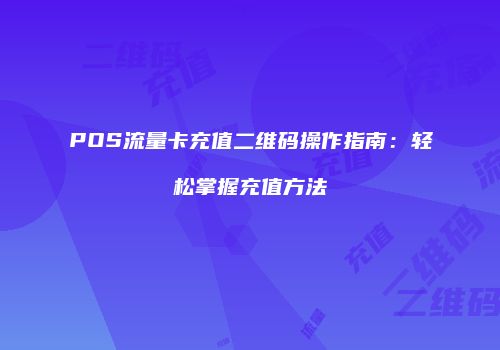 POS流量卡充值二维码操作指南:轻松掌握充值方法