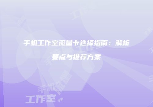 手机工作室流量卡选择指南：解析要点与推荐方案