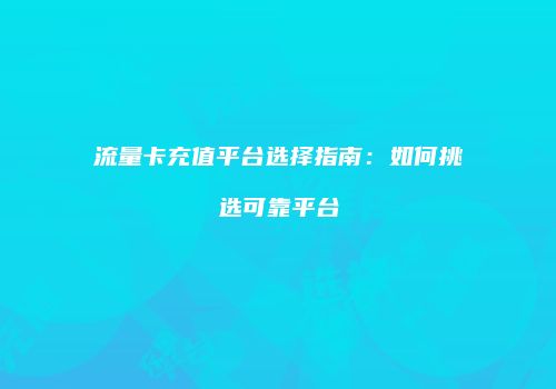 流量卡充值平台选择指南:如何挑选可靠平台