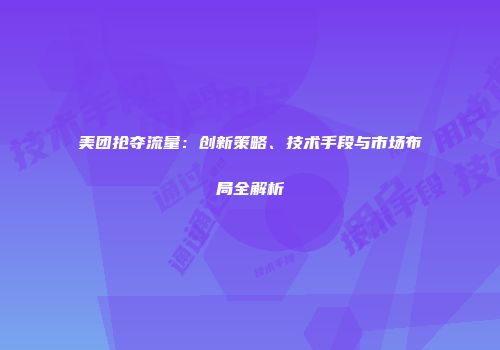美团抢夺流量：创新策略、技术手段与市场布局全解析