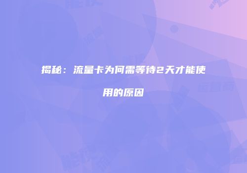 揭秘：流量卡为何需等待2天才能使用的原因