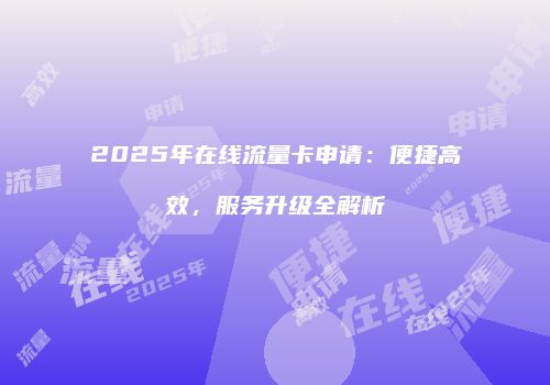 2025年在线流量卡申请:便捷高效,服务升级全解析