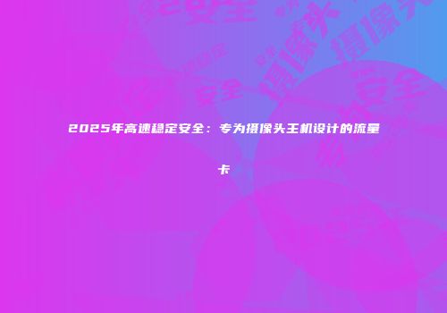 2025年高速稳定安全：专为摄像头主机设计的流量卡