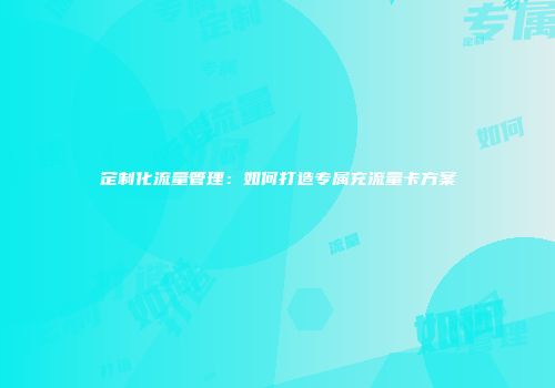 定制化流量管理：如何打造专属充流量卡方案