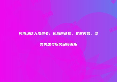 河南通话大流量卡：运营商选择、套餐内容、资费优惠与服务保障解析