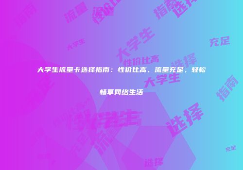 大学生流量卡选择指南:性价比高、流量充足,轻松畅享网络生活