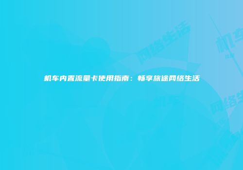 机车内置流量卡使用指南：畅享旅途网络生活