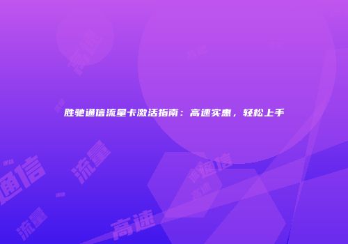 胜驰通信流量卡激活指南:高速实惠,轻松上手