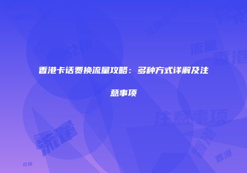 香港卡话费换流量攻略:多种方式详解及注意事项