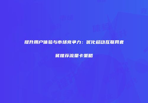 提升用户体验与市场竞争力:优化移动互联网套餐推荐流量卡策略