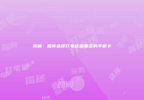 揭秘：如何选择打电话流量多的手机卡