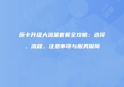 原卡升级大流量套餐全攻略：选择、流程、注意事项与服务保障