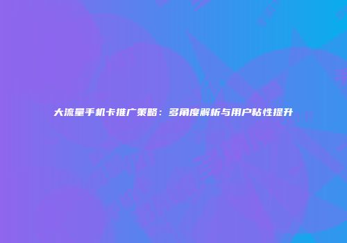大流量手机卡推广策略:多角度解析与用户粘性提升