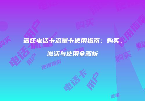 宿迁电话卡流量卡使用指南：购买、激活与使用全解析