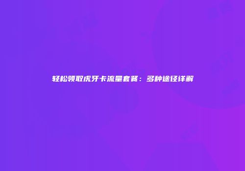 轻松领取虎牙卡流量套餐:多种途径详解
