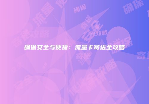 确保安全与便捷：流量卡寄送全攻略