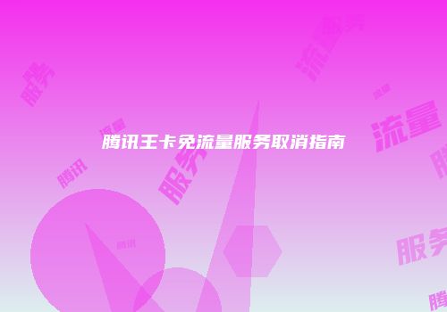 腾讯王卡免流量服务取消指南
