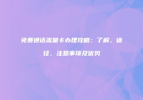免费通话流量卡办理攻略：了解、途径、注意事项及优势