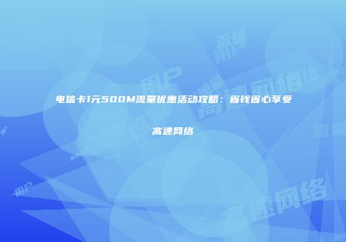 电信卡1元500M流量优惠活动攻略：省钱省心享受高速网络