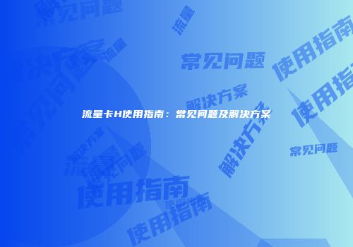 流量卡H使用指南:常见问题及解决方案