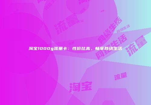 淘宝1000g流量卡:性价比高,畅享网络生活