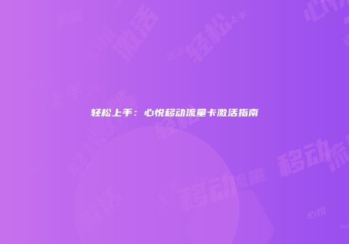 轻松上手：心悦移动流量卡激活指南