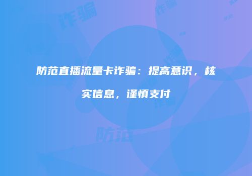 防范直播流量卡诈骗:提高意识,核实信息,谨慎支付