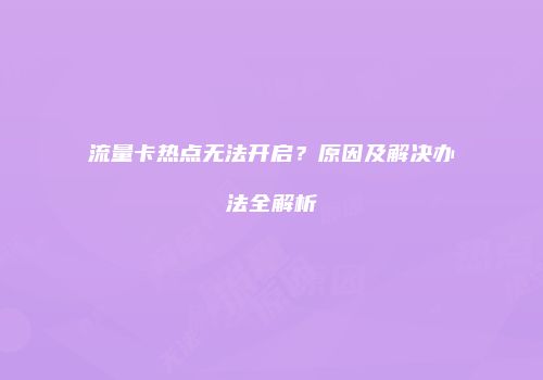 流量卡热点无法开启？原因及解决办法全解析