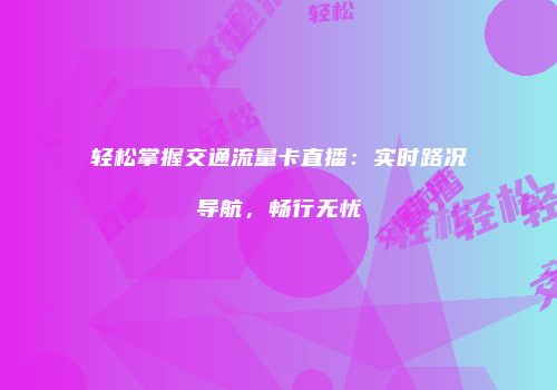 轻松掌握交通流量卡直播：实时路况导航，畅行无忧
