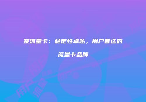 某流量卡：稳定性卓越，用户首选的流量卡品牌