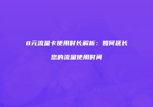 8元流量卡使用时长解析：如何延长您的流量使用时间