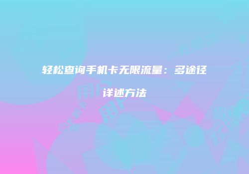 轻松查询手机卡无限流量：多途径详述方法