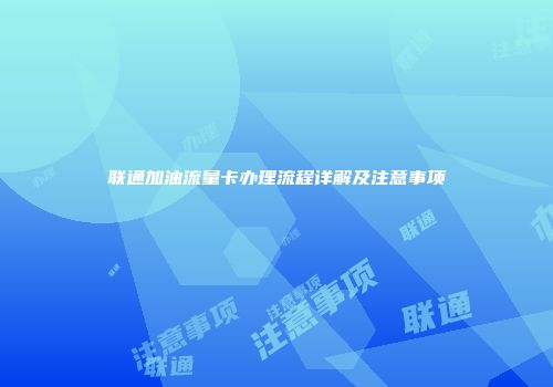 联通加油流量卡办理流程详解及注意事项