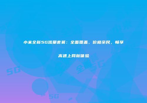 小米全新5G流量套餐:全面覆盖、价格亲民,畅享高速上网新体验