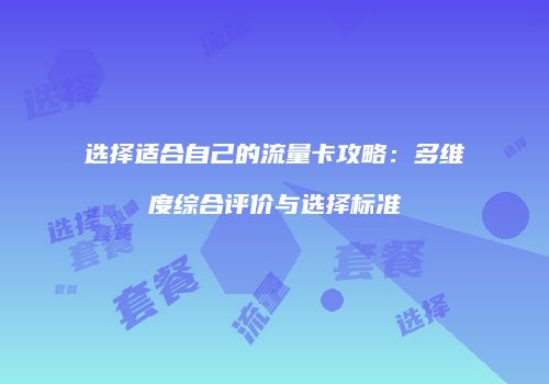 选择适合自己的流量卡攻略：多维度综合评价与选择标准