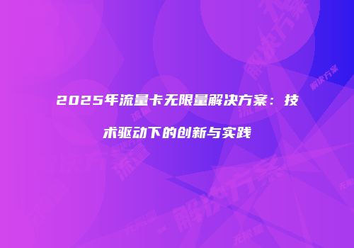 2025年流量卡无限量解决方案：技术驱动下的创新与实践