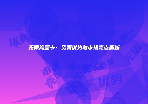 无限流量卡:资费优势与市场亮点解析