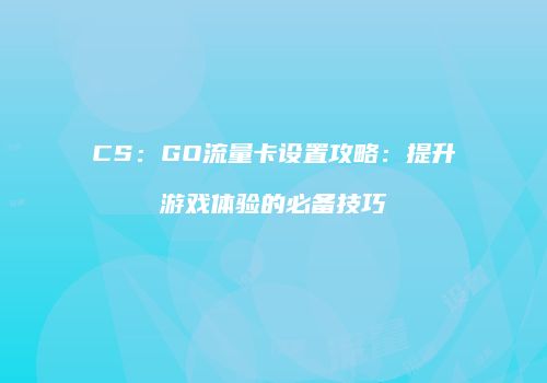 CS：GO流量卡设置攻略：提升游戏体验的必备技巧