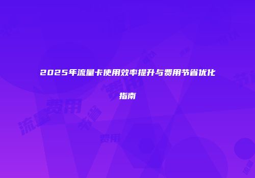 2025年流量卡使用效率提升与费用节省优化指南