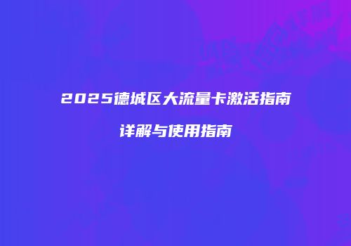 2025德城区大流量卡激活指南详解与使用指南